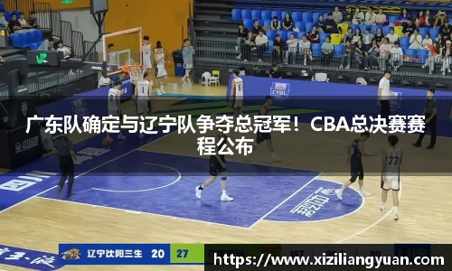 广东队确定与辽宁队争夺总冠军！CBA总决赛赛程公布