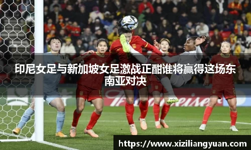 印尼女足与新加坡女足激战正酣谁将赢得这场东南亚对决