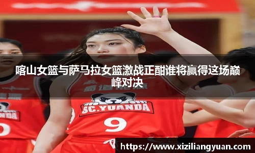 喀山女篮与萨马拉女篮激战正酣谁将赢得这场巅峰对决