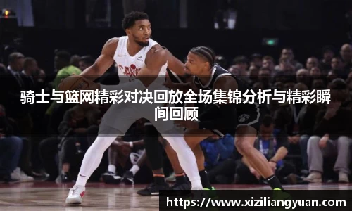 骑士与篮网精彩对决回放全场集锦分析与精彩瞬间回顾