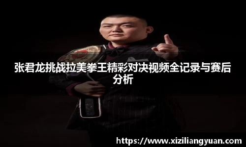 张君龙挑战拉美拳王精彩对决视频全记录与赛后分析
