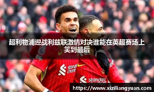 超利物浦迎战利兹联激情对决谁能在英超赛场上笑到最后