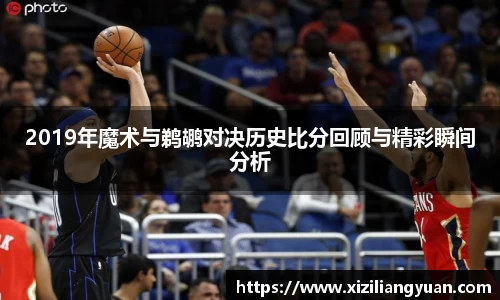 2019年魔术与鹈鹕对决历史比分回顾与精彩瞬间分析