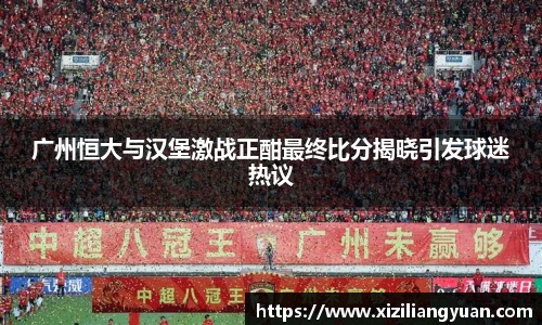 广州恒大与汉堡激战正酣最终比分揭晓引发球迷热议