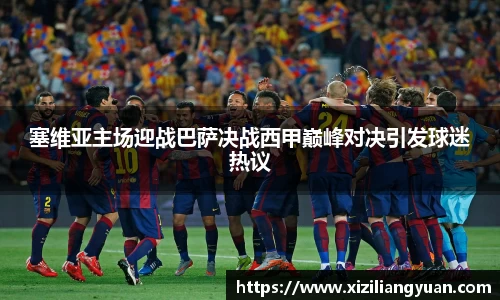 塞维亚主场迎战巴萨决战西甲巅峰对决引发球迷热议