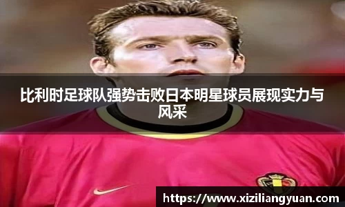 比利时足球队强势击败日本明星球员展现实力与风采